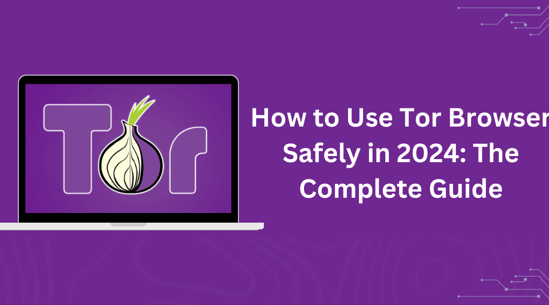 How to Use Tor Browser Safely in 2024: The Complete Guide