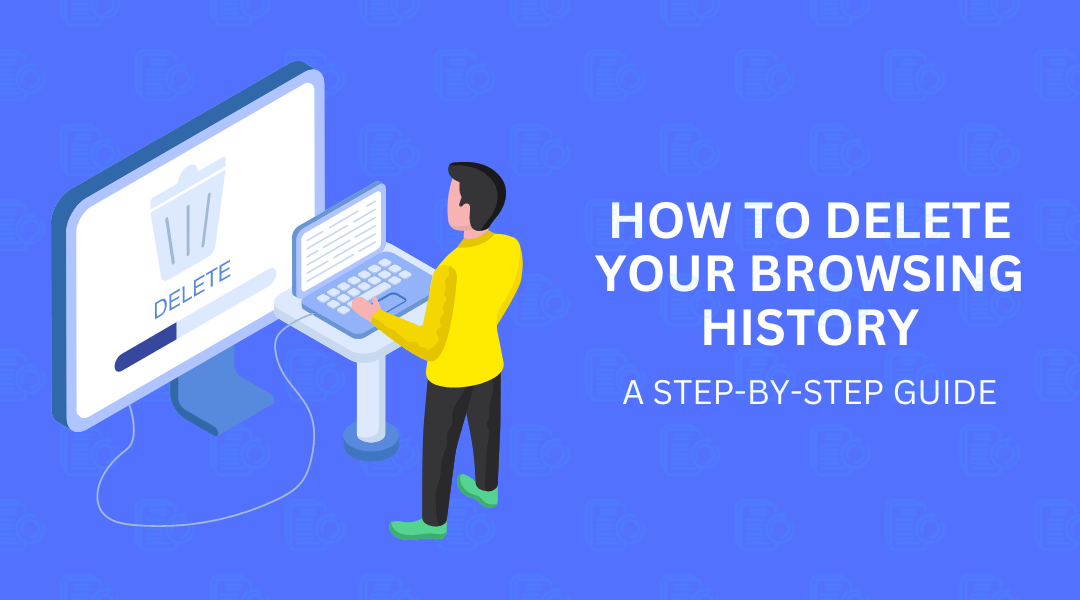 How To Delete Your Browsing History [A Step-by-Step Guide]